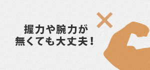 握力や腕力が無くても大丈夫!